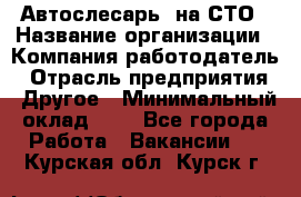 Автослесарь. на СТО › Название организации ­ Компания-работодатель › Отрасль предприятия ­ Другое › Минимальный оклад ­ 1 - Все города Работа » Вакансии   . Курская обл.,Курск г.